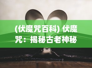 (伏魔咒百科) 伏魔咒：揭秘古老神秘力量与现代科技的交织之书