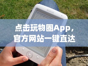 点击玩物圈App，官方网站一键直达 | 一站式收藏驱动体验 – 探索、收藏、分享你的热爱